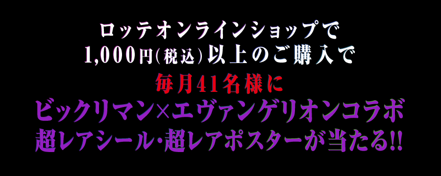 ロッテオンラインショップで1,000円（税込）以上のご購入で 毎月41名様にビックリマン×エヴァンゲリオンコラボ 超レアシール・超レアポスターが当たる！！