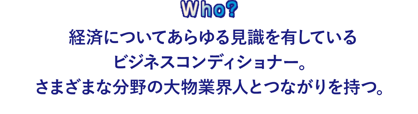 経済についてあらゆる見識を有しているビジネスコンディショナー。さまざまな分野の大物業界人とつながりを持つ。