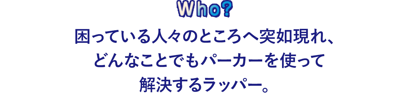 困っている人々のところへ突如現れ、どんなことでもパーカーを使って解決するラッパー。