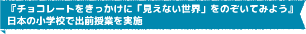 『チョコレートをきっかけに「見えない世界」をのぞいてみよう』日本の小学校で出前授業を実施