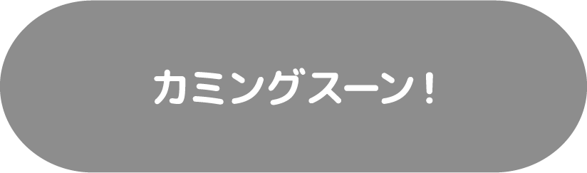 カミングスーン!